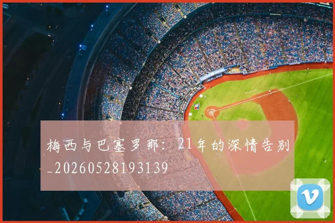 梅西与巴塞罗那:21年的深情告别_20260528193139