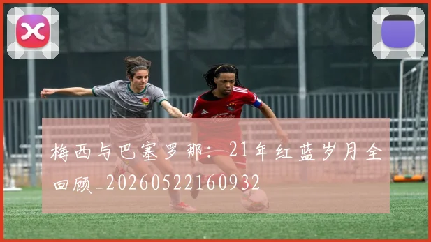 梅西与巴塞罗那:21年红蓝岁月全回顾_20260522160932